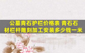 公墓青石护栏价格表 青石石材栏杆雕刻加工安装多少钱一米